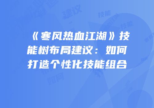 《寒风热血江湖》技能树布局建议：如何打造个性化技能组合