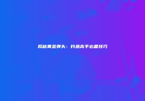 揭秘黄金弹头：钓鱼高手必备技巧