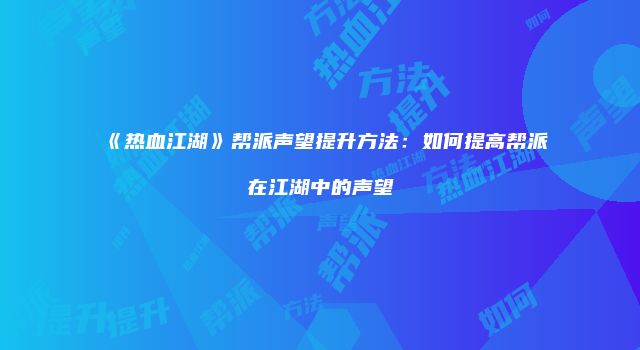 《热血江湖》帮派声望提升方法：如何提高帮派在江湖中的声望