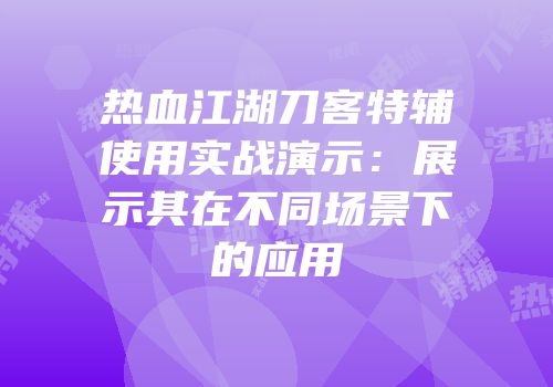 热血江湖刀客特辅使用实战演示：展示其在不同场景下的应用