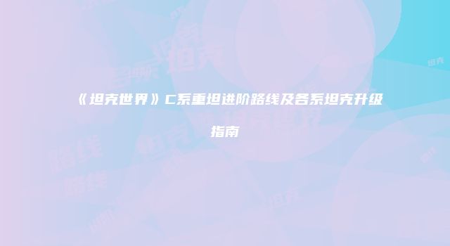 《坦克世界》C系重坦进阶路线及各系坦克升级指南