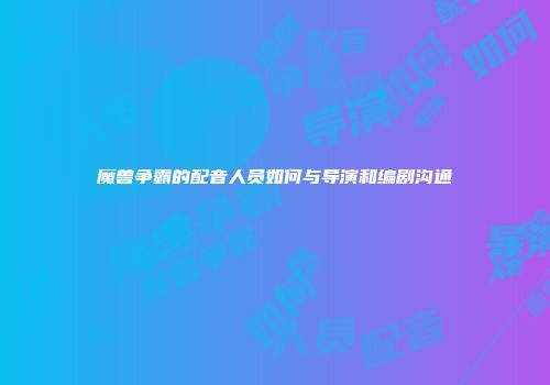魔兽争霸的配音人员如何与导演和编剧沟通
