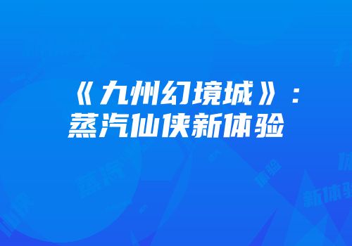《九州幻境城》：蒸汽仙侠新体验