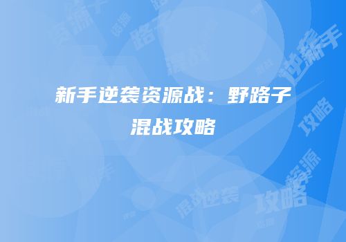 新手逆袭资源战：野路子混战攻略