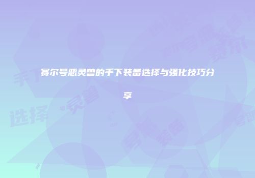 赛尔号恶灵兽的手下装备选择与强化技巧分享