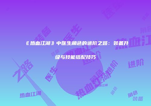 《热血江湖》中医生角色的进阶之路：装备升级与技能搭配技巧