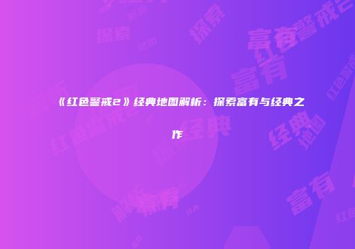 《红色警戒2》经典地图解析：探索富有与经典之作