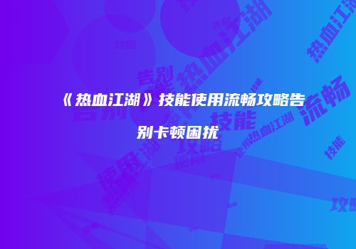 《热血江湖》技能使用流畅攻略告别卡顿困扰