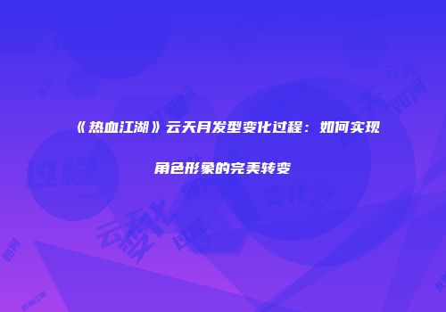 《热血江湖》云天月发型变化过程：如何实现角色形象的完美转变