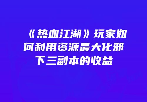 《热血江湖》玩家如何利用资源最大化邪下三副本的收益