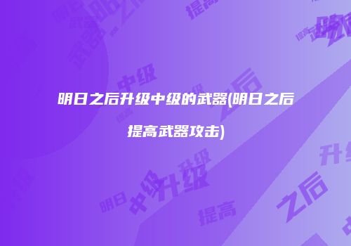 明日之后升级中级的武器(明日之后提高武器攻击)