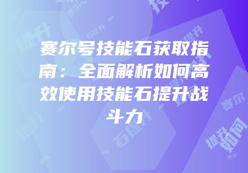 赛尔号技能石获取指南：全面解析如何高效使用技能石提升战斗力