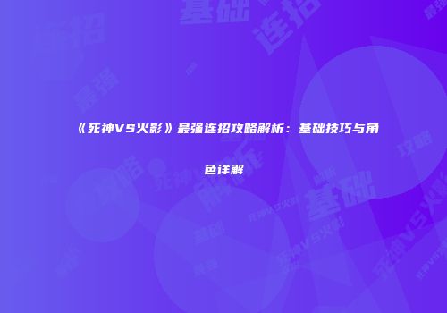 《死神VS火影》最强连招攻略解析：基础技巧与角色详解