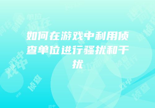 如何在游戏中利用侦查单位进行骚扰和干扰
