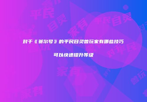 对于《赛尔号》的平民目灵兽玩家有哪些技巧可以快速提升等级