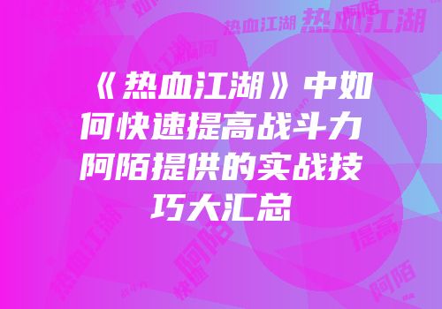 《热血江湖》中如何快速提高战斗力阿陌提供的实战技巧大汇总