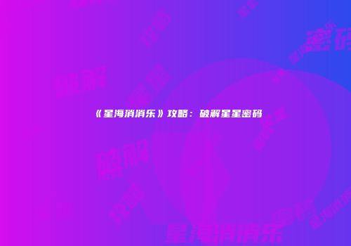 《星海消消乐》攻略：破解星星密码