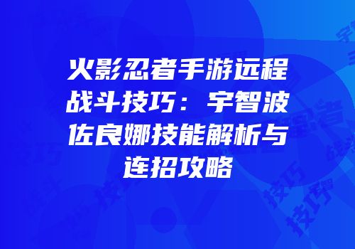火影忍者手游远程战斗技巧：宇智波佐良娜技能解析与连招攻略
