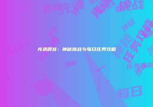 光遇霞谷：神秘挑战与每日任务攻略