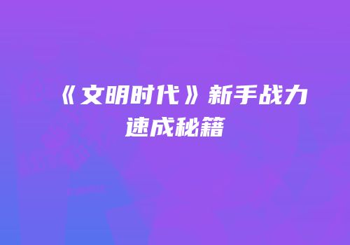 《文明时代》新手战力速成秘籍