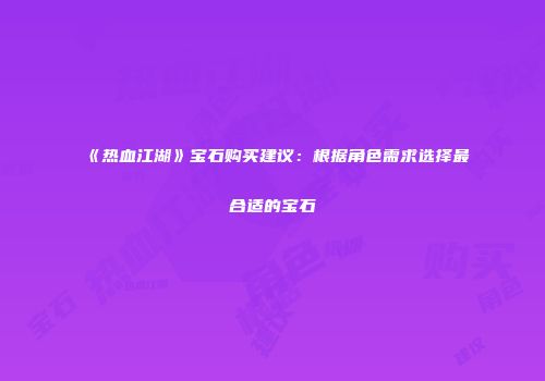 《热血江湖》宝石购买建议：根据角色需求选择最合适的宝石