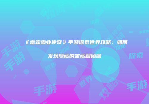 《雷霆霸业传奇》手游探索世界攻略：如何发现隐藏的宝藏和秘密