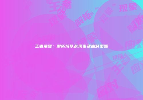 王者荣耀：解析坑队友现象及应对策略