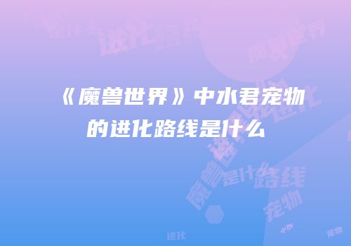 《魔兽世界》中水君宠物的进化路线是什么