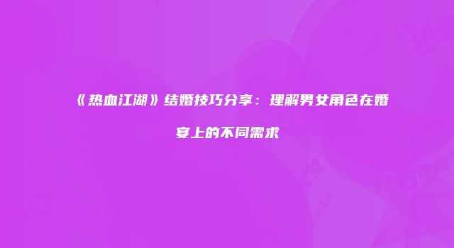《热血江湖》结婚技巧分享：理解男女角色在婚宴上的不同需求