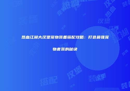热血江湖大汉堡宠物装备搭配攻略：打造最强宠物套装的秘诀