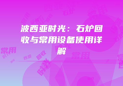波西亚时光：石炉回收与常用设备使用详解
