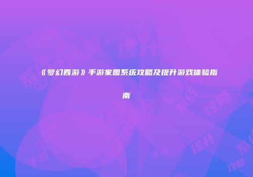 《梦幻西游》手游家园系统攻略及提升游戏体验指南