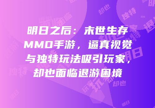 明日之后：末世生存MMO手游，逼真视觉与独特玩法吸引玩家，却也面临退游困境