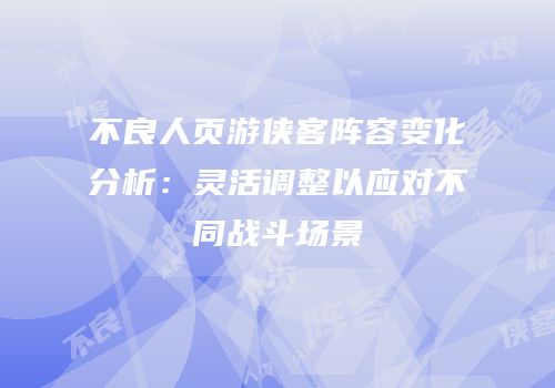 不良人页游侠客阵容变化分析：灵活调整以应对不同战斗场景