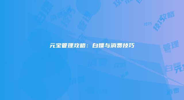 元宝管理攻略：白嫖与消费技巧