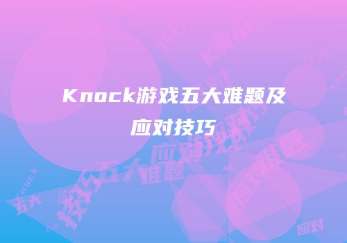 Knock游戏五大难题及应对技巧