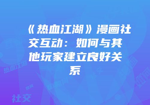 《热血江湖》漫画社交互动:如何与其他玩家建立良好关系