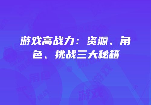 游戏高战力：资源、角色、挑战三大秘籍