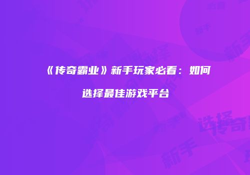 《传奇霸业》新手玩家必看：如何选择最佳游戏平台