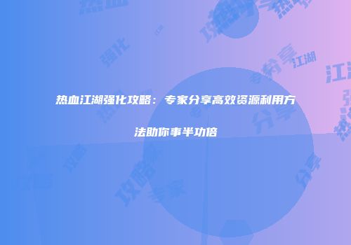 热血江湖强化攻略：专家分享高效资源利用方法助你事半功倍