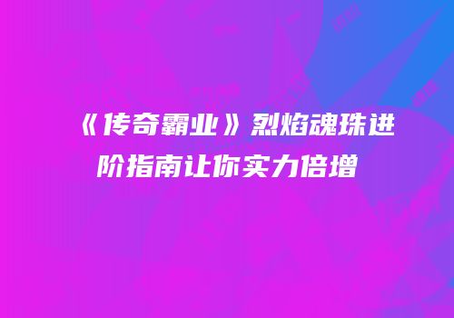 《传奇霸业》烈焰魂珠进阶指南让你实力倍增