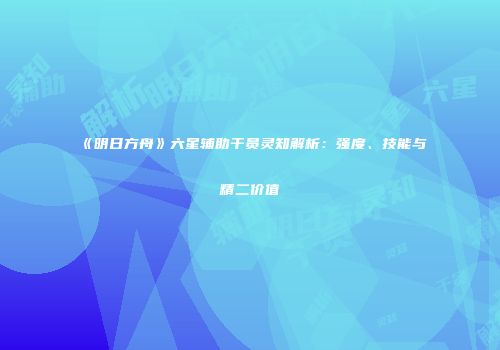《明日方舟》六星辅助干员灵知解析：强度、技能与精二价值