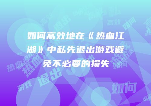 如何高效地在《热血江湖》中私先退出游戏避免不必要的损失