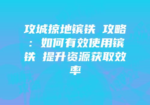 攻城掠地镔铁劵攻略:如何有效使用镔铁劵提升资源获取效率