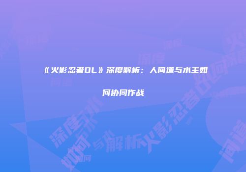 《火影忍者OL》深度解析：人间道与水主如何协同作战