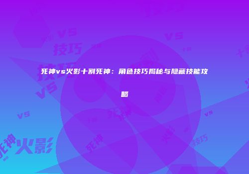 死神vs火影十割死神：角色技巧揭秘与隐藏技能攻略