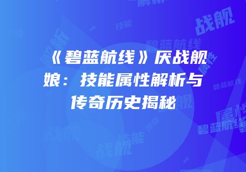 《碧蓝航线》厌战舰娘：技能属性解析与传奇历史揭秘