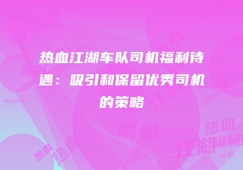 热血江湖车队司机福利待遇：吸引和保留优秀司机的策略