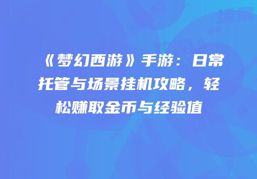 《梦幻西游》手游：日常托管与场景挂机攻略，轻松赚取金币与经验值