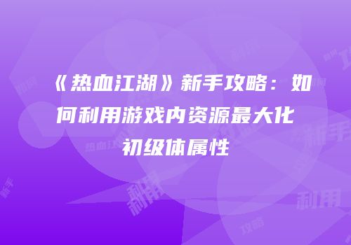 《热血江湖》新手攻略：如何利用游戏内资源最大化初级体属性